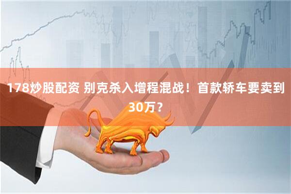 178炒股配资 别克杀入增程混战！首款轿车要卖到30万？