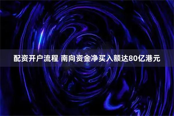 配资开户流程 南向资金净买入额达80亿港元
