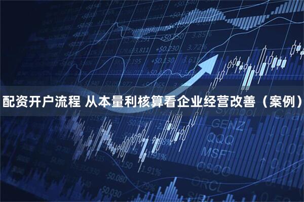 配资开户流程 从本量利核算看企业经营改善（案例）