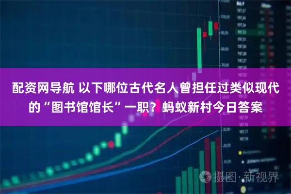 配资网导航 以下哪位古代名人曾担任过类似现代的“图书馆馆长”一职？蚂蚁新村今日答案