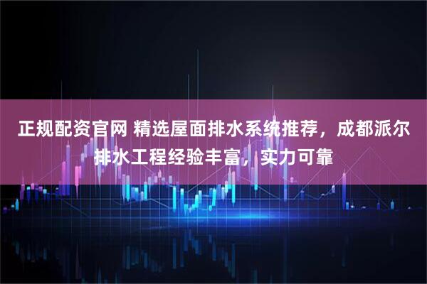 正规配资官网 精选屋面排水系统推荐,成都派尔排水工程经验丰富,实力可靠