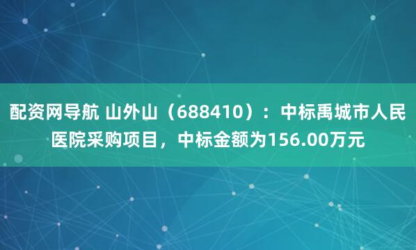 配资网导航 山外山（688410）：中标禹城市人民医院采购项目，中标金额为156.00万元