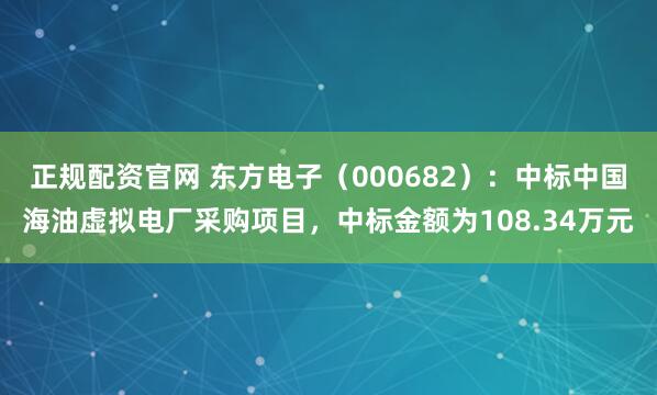 正规配资官网 东方电子（000682）：中标中国海油虚拟电厂采购项目，中标金额为108.34万元