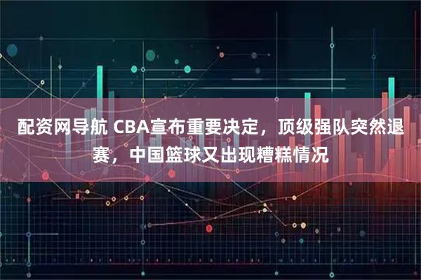 配资网导航 CBA宣布重要决定，顶级强队突然退赛，中国篮球又出现糟糕情况