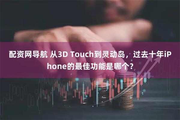 配资网导航 从3D Touch到灵动岛，过去十年iPhone的最佳功能是哪个？