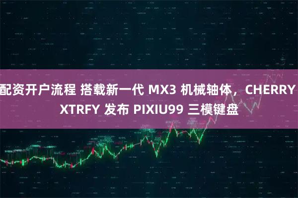 配资开户流程 搭载新一代 MX3 机械轴体，CHERRY XTRFY 发布 PIXIU99 三模键盘