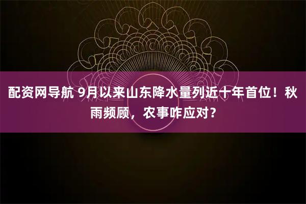 配资网导航 9月以来山东降水量列近十年首位！秋雨频顾，农事咋应对？