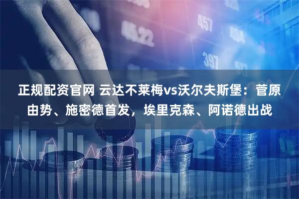 正规配资官网 云达不莱梅vs沃尔夫斯堡:菅原由势、施密德首发,埃里克森、阿诺德出战