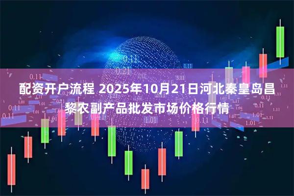 配资开户流程 2025年10月21日河北秦皇岛昌黎农副产品批发市场价格行情