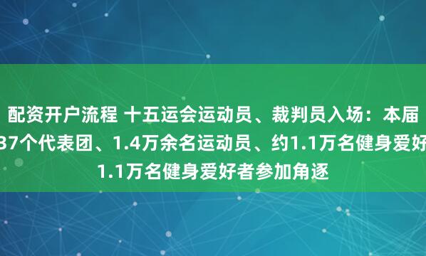 配资开户流程 十五运会运动员、裁判员入场：本届全运会共有37个代表团、1.4万余名运动员、约1.1万名健身爱好者参加角逐