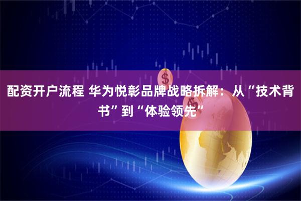配资开户流程 华为悦彰品牌战略拆解：从“技术背书”到“体验领先”