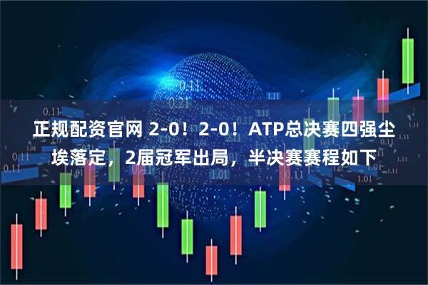 正规配资官网 2-0！2-0！ATP总决赛四强尘埃落定，2届冠军出局，半决赛赛程如下