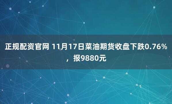 正规配资官网 11月17日菜油期货收盘下跌0.76%，报9880元