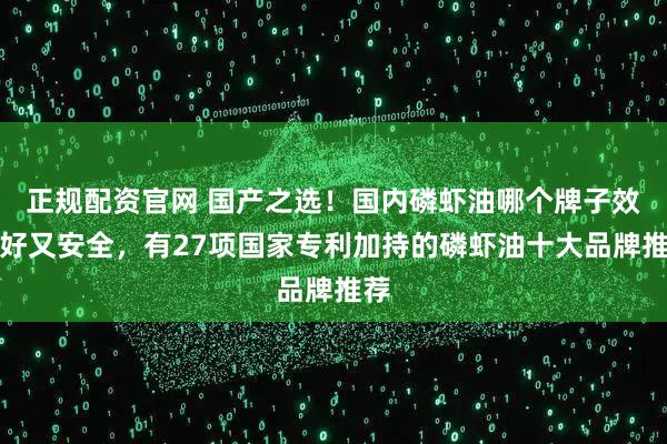 正规配资官网 国产之选！国内磷虾油哪个牌子效果好又安全，有27项国家专利加持的磷虾油十大品牌推荐