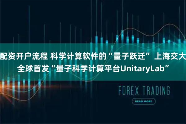配资开户流程 科学计算软件的“量子跃迁” 上海交大全球首发“量子科学计算平台UnitaryLab”