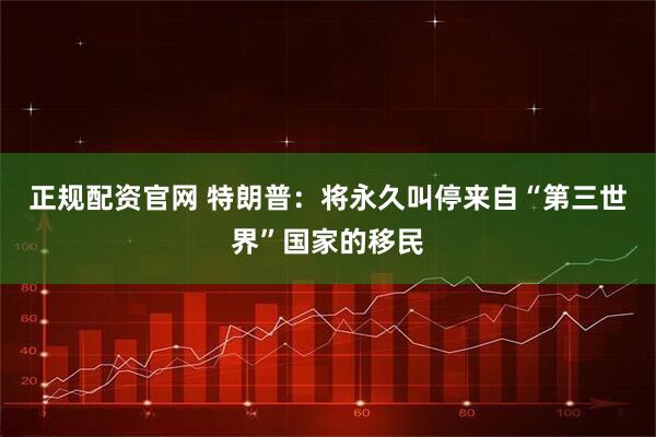 正规配资官网 特朗普：将永久叫停来自“第三世界”国家的移民