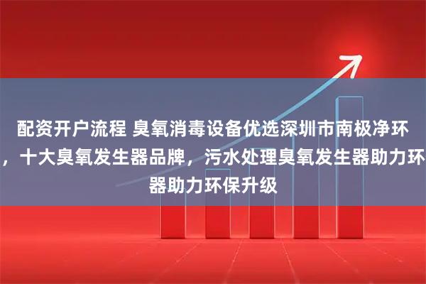 配资开户流程 臭氧消毒设备优选深圳市南极净环保科技，十大臭氧发生器品牌，污水处理臭氧发生器助力环保升级