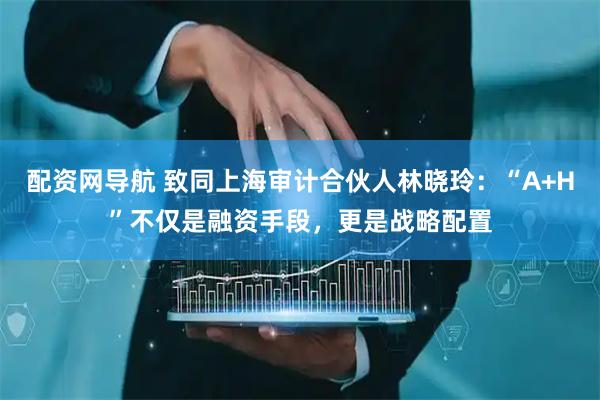 配资网导航 致同上海审计合伙人林晓玲：“A+H”不仅是融资手段，更是战略配置