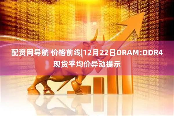配资网导航 价格前线|12月22日DRAM:DDR4现货平均价异动提示