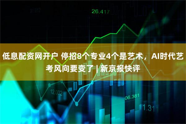 低息配资网开户 停招8个专业4个是艺术，AI时代艺考风向要变了 | 新京报快评