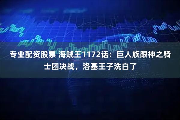 专业配资股票 海贼王1172话：巨人族跟神之骑士团决战，洛基王子洗白了