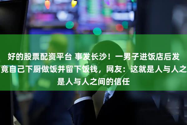 好的股票配资平台 事发长沙！一男子进饭店后发现没人，竟自己下厨做饭并留下饭钱，网友：这就是人与人之间的信任