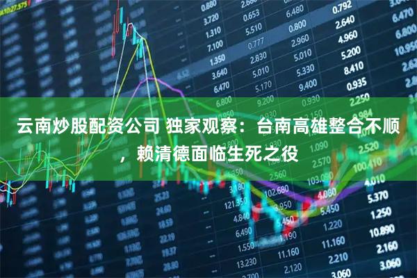 云南炒股配资公司 独家观察：台南高雄整合不顺，赖清德面临生死之役