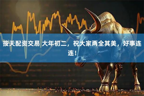 按天配资交易 大年初二，祝大家两全其美，好事连连！