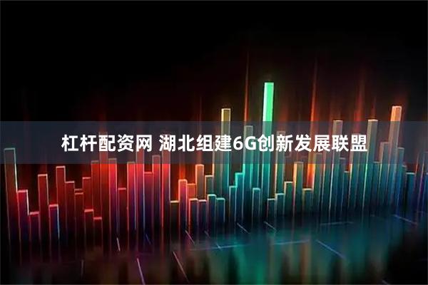 杠杆配资网 湖北组建6G创新发展联盟